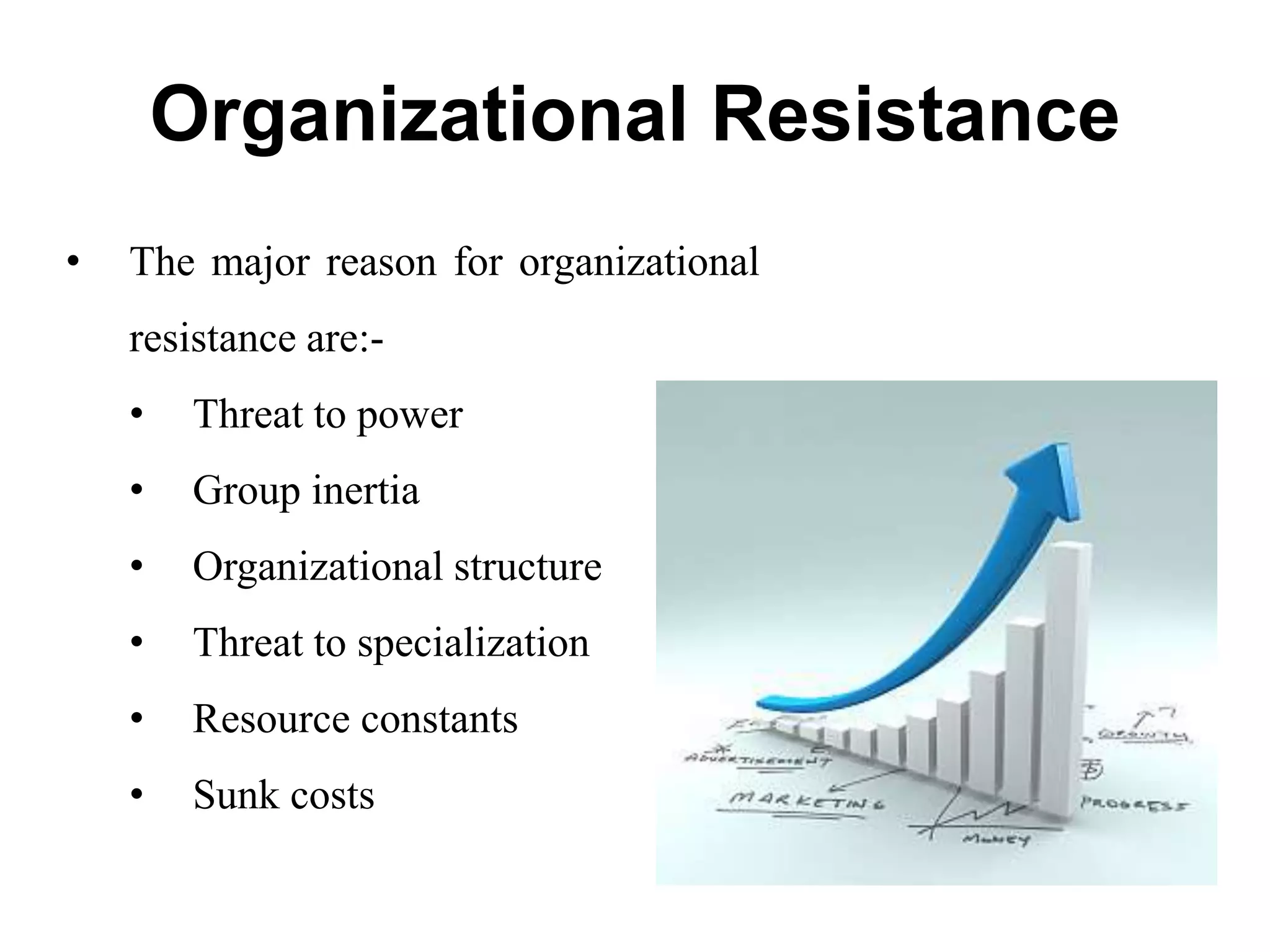 Organizational Resistance
• The major reason for organizational
resistance are:-
• Threat to power
• Group inertia
• Organizational structure
• Threat to specialization
• Resource constants
• Sunk costs
 