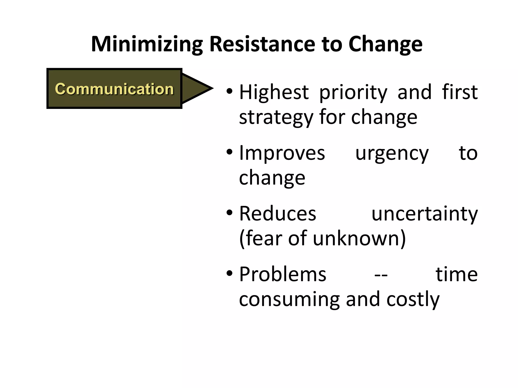Communication • Highest priority and first
strategy for change
• Improves urgency to
change
• Reduces uncertainty
(fear of unknown)
• Problems -- time
consuming and costly
Minimizing Resistance to Change
 