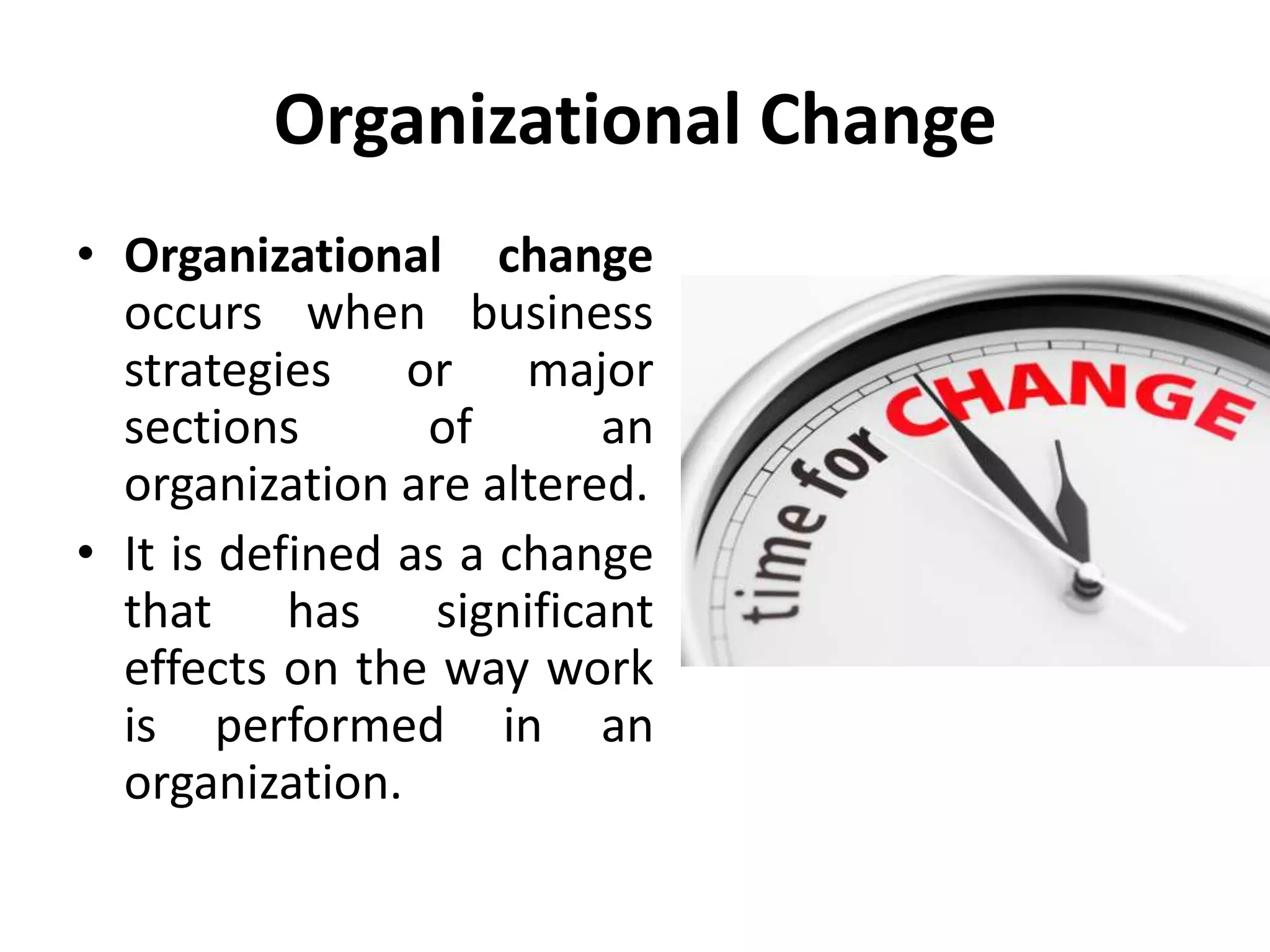 Organizational Change
• Organizational change
occurs when business
strategies or major
sections of an
organization are altered.
• It is defined as a change
that has significant
effects on the way work
is performed in an
organization.
 