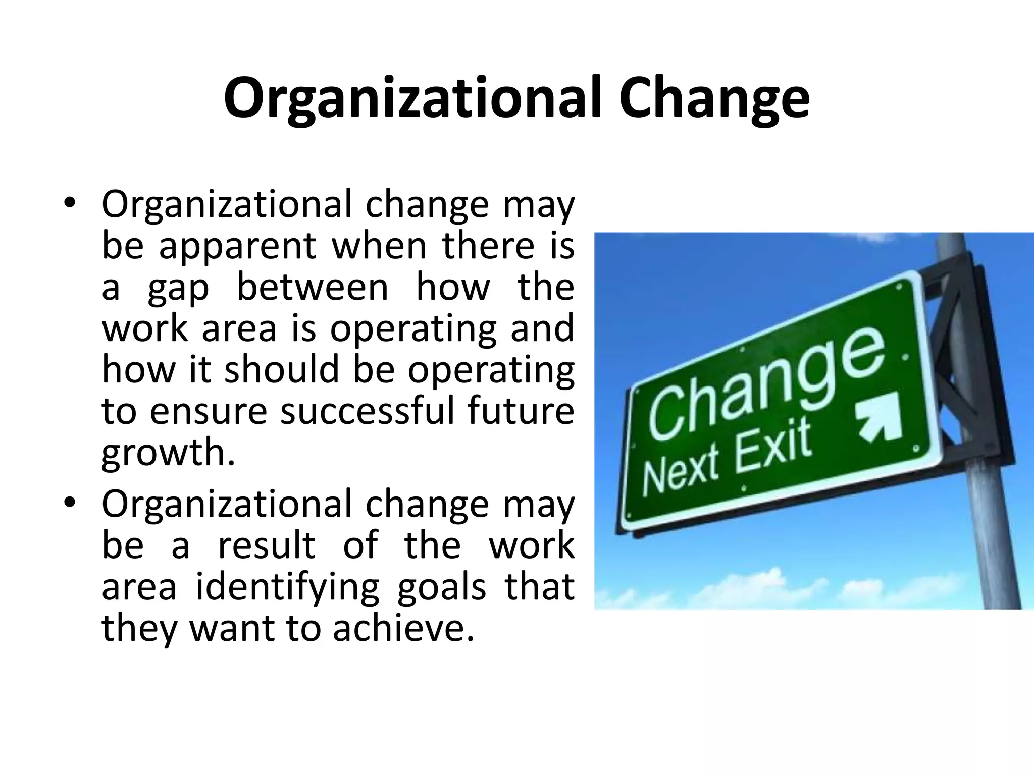 Organizational Change
• Organizational change may
be apparent when there is
a gap between how the
work area is operating and
how it should be operating
to ensure successful future
growth.
• Organizational change may
be a result of the work
area identifying goals that
they want to achieve.
 