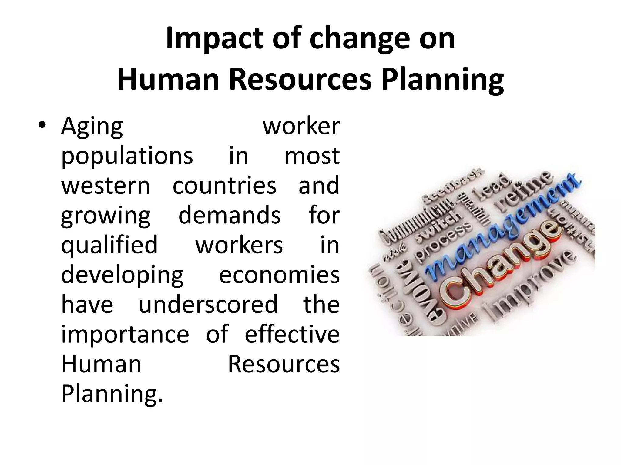 Impact of change on
Human Resources Planning
• Aging worker
populations in most
western countries and
growing demands for
qualified workers in
developing economies
have underscored the
importance of effective
Human Resources
Planning.
 