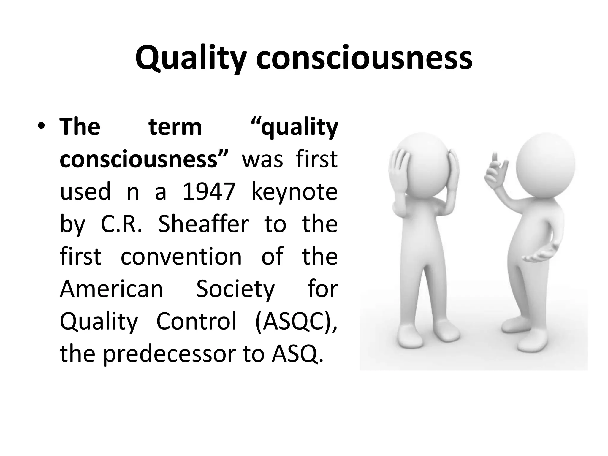 Quality consciousness
• The term “quality
consciousness” was first
used n a 1947 keynote
by C.R. Sheaffer to the
first convention of the
American Society for
Quality Control (ASQC),
the predecessor to ASQ.
 