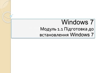 Windows 7
Модуль 1.1 Підготовка до
встановлення Windows 7
 