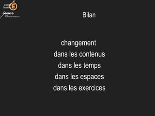 Bilan
changement
dans les contenus
dans les temps
dans les espaces
dans les exercices
 