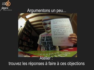 Argumentons un peu...
Atelier :
trouvez les réponses à faire à ces objections
 