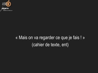 « Mais on va regarder ce que je fais ! »
(cahier de texte, ent)
 