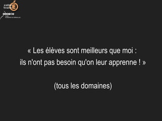 « Les élèves sont meilleurs que moi : 
ils n'ont pas besoin qu'on leur apprenne ! »
(tous les domaines)
 