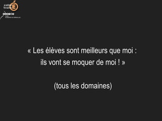 « Les élèves sont meilleurs que moi : 
ils vont se moquer de moi ! »
(tous les domaines)
 