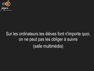 Sur les ordinateurs les élèves font n'importe quoi, 
on ne peut pas les obliger à suivre
(salle multimédia)
 