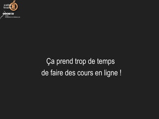 Ça prend trop de temps 
de faire des cours en ligne !
 