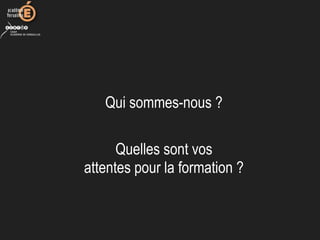 Qui sommes-nous ?
Quelles sont vos
attentes pour la formation ?
 