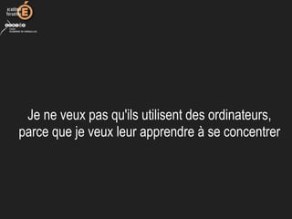 Je ne veux pas qu'ils utilisent des ordinateurs, 
parce que je veux leur apprendre à se concentrer
 