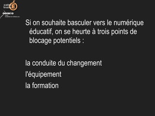 Si on souhaite basculer vers le numérique
éducatif, on se heurte à trois points de
blocage potentiels :
la conduite du changement
l'équipement
la formation
 