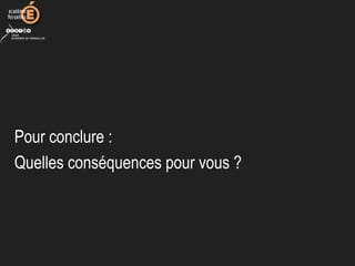 Pour conclure :
Quelles conséquences pour vous ?
 