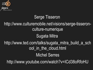 Serge Tisseron
http://www.culturemobile.net/visions/serge-tisseron-
culture-numerique
Sugata Mitra
http://www.ted.com/talks/sugata_mitra_build_a_sch
ool_in_the_cloud.html
Michel Serres
http://www.youtube.com/watch?v=ICd38oRfoHU
 