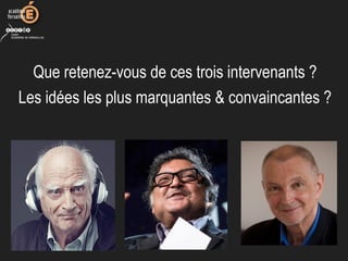 Que retenez-vous de ces trois intervenants ?
Les idées les plus marquantes & convaincantes ?
 