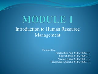 Introduction to Human Resource
Management
Presented by-
Sreelakshmi Nair MBA/10002/15
Shipra Shresth MBA/10004/15
Navneet Kumar MBA/10001/15
Priyamvada Ankita Lal MBA/10003/15
 