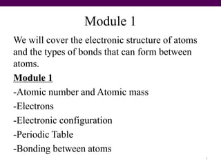 Module 1
We will cover the electronic structure of atoms
and the types of bonds that can form between
atoms.
Module 1
-Atomic number and Atomic mass
-Electrons
-Electronic configuration
-Periodic Table
-Bonding between atoms
1
 