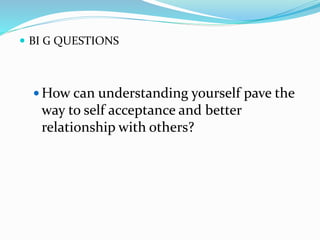  BI G QUESTIONS
 How can understanding yourself pave the
way to self acceptance and better
relationship with others?
 