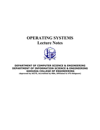 OPERATING SYSTEMS
Lecture Notes
DEPARTMENT OF COMPUTER SCIENCE & ENGINEERING
DEPARTMENT OF INFORMATION SCIENCE & ENGINEERING
GHOUSIA COLLEGE OF ENGINEERING
(Approved by AICTE, Accredited by NBA, Affiliated to VTU Belgaum)
 