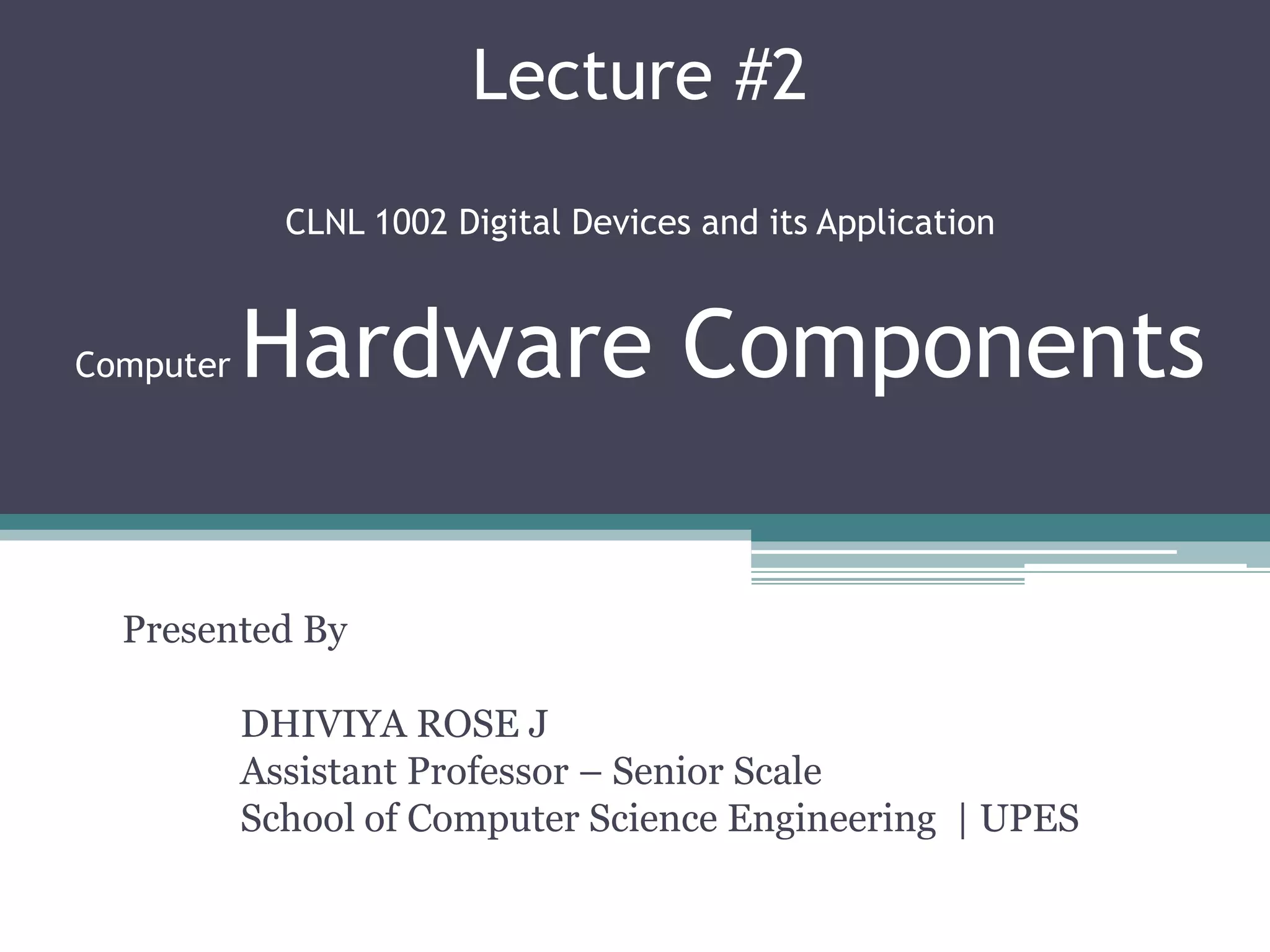 Lecture #2
CLNL 1002 Digital Devices and its Application
Computer Hardware Components
Presented By
DHIVIYA ROSE J
Assistant Professor – Senior Scale
School of Computer Science Engineering | UPES
 