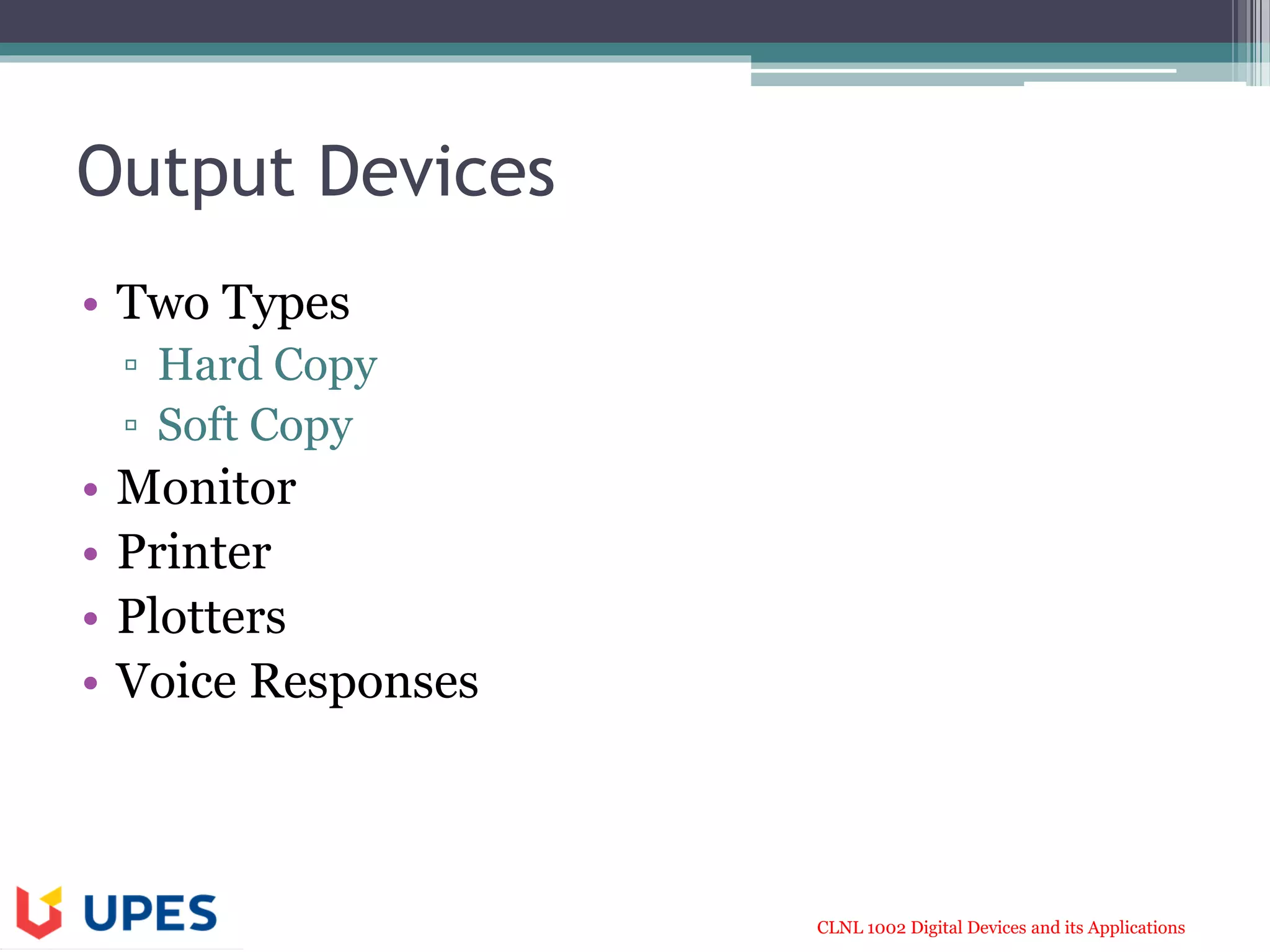CLNL 1002 Digital Devices and its Applications
Output Devices
• Two Types
▫ Hard Copy
▫ Soft Copy
• Monitor
• Printer
• Plotters
• Voice Responses
 