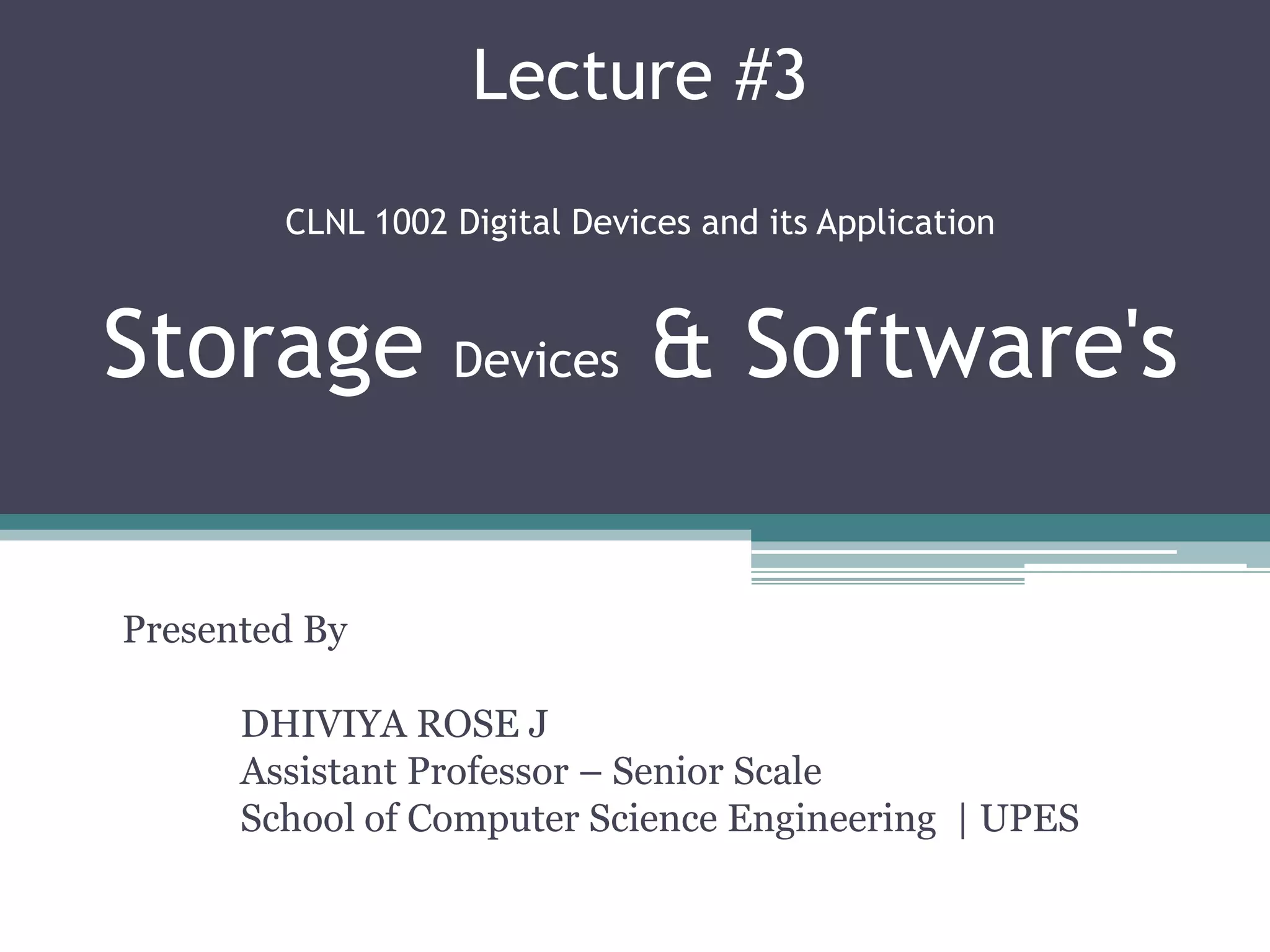 Lecture #3
CLNL 1002 Digital Devices and its Application
Storage Devices & Software's
Presented By
DHIVIYA ROSE J
Assistant Professor – Senior Scale
School of Computer Science Engineering | UPES
 