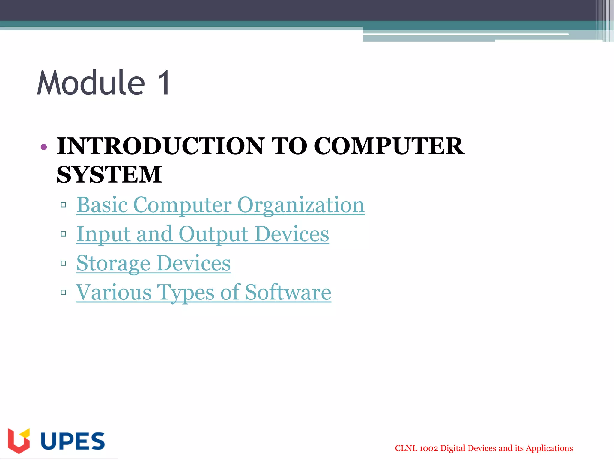 CLNL 1002 Digital Devices and its Applications
Module 1
• INTRODUCTION TO COMPUTER
SYSTEM
▫ Basic Computer Organization
▫ Input and Output Devices
▫ Storage Devices
▫ Various Types of Software
 