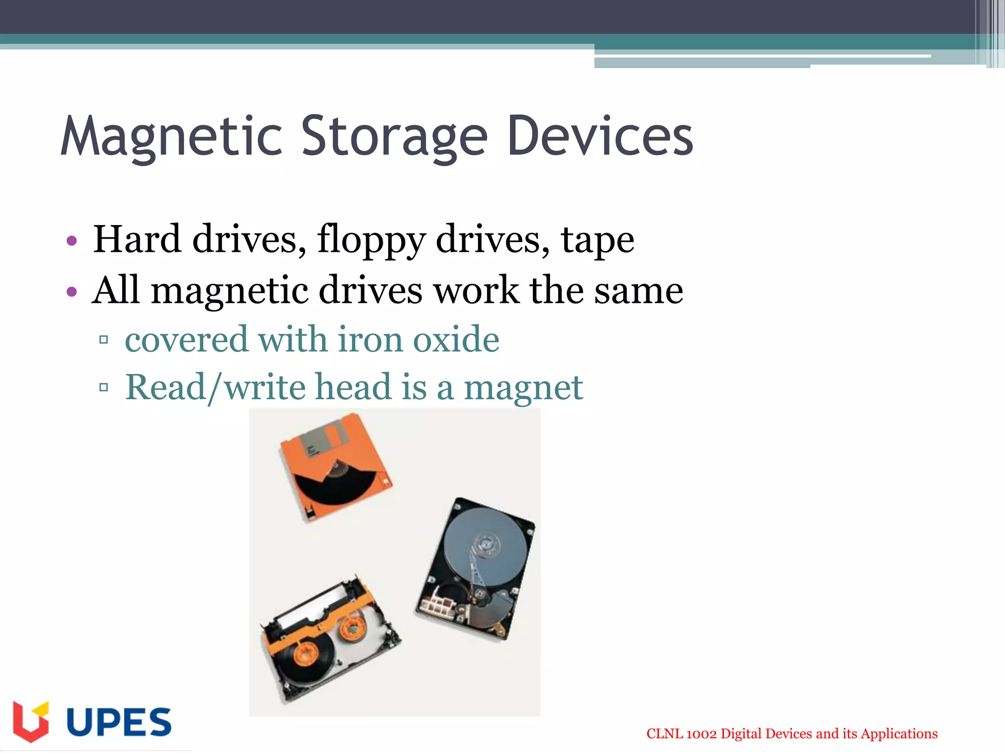 CLNL 1002 Digital Devices and its Applications
Magnetic Storage Devices
• Hard drives, floppy drives, tape
• All magnetic drives work the same
▫ covered with iron oxide
▫ Read/write head is a magnet
 