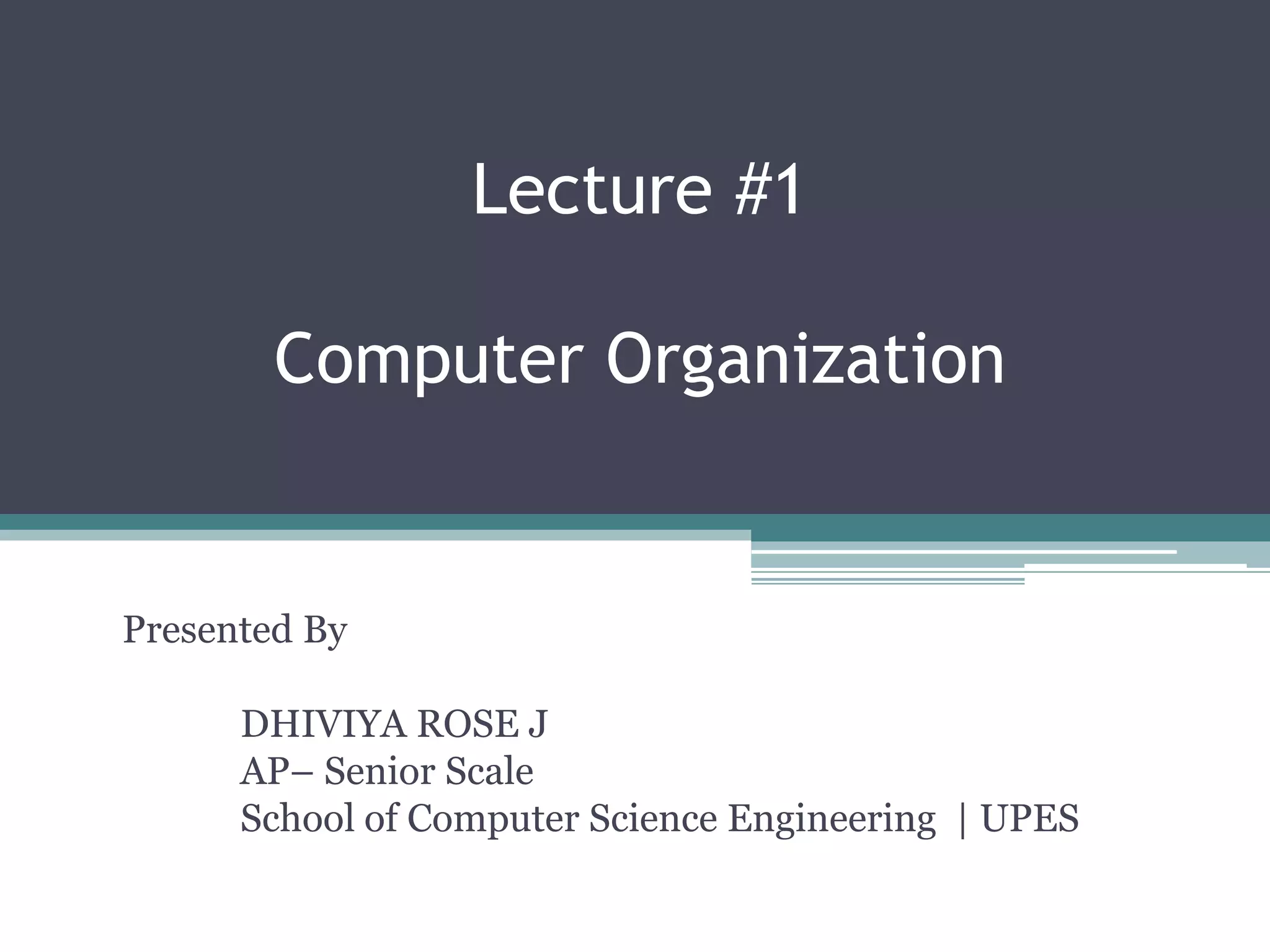 Lecture #1
Computer Organization
Presented By
DHIVIYA ROSE J
AP– Senior Scale
School of Computer Science Engineering | UPES
 