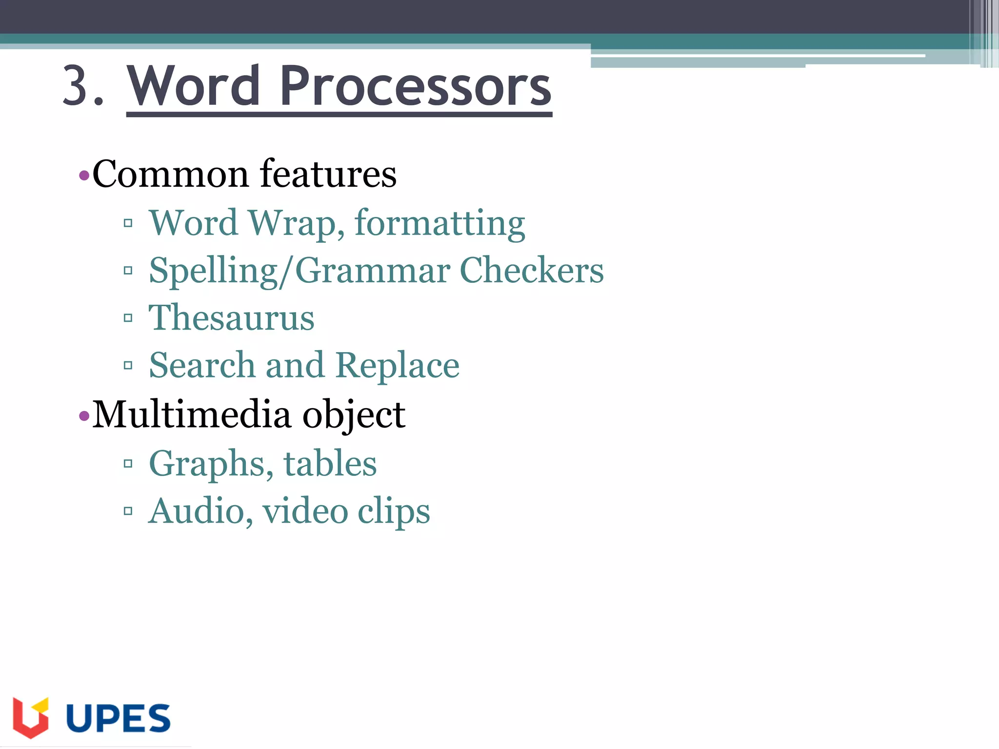 3. Word Processors
•Common features
▫ Word Wrap, formatting
▫ Spelling/Grammar Checkers
▫ Thesaurus
▫ Search and Replace
•Multimedia object
▫ Graphs, tables
▫ Audio, video clips
 