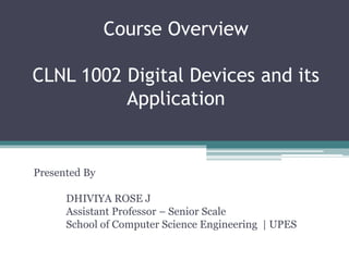 Course Overview
CLNL 1002 Digital Devices and its
Application
Presented By
DHIVIYA ROSE J
Assistant Professor – Senior Scale
School of Computer Science Engineering | UPES
 