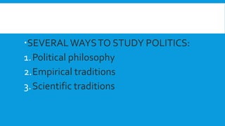 SEVERALWAYSTO STUDY POLITICS:
1.Political philosophy
2.Empirical traditions
3.Scientific traditions
 