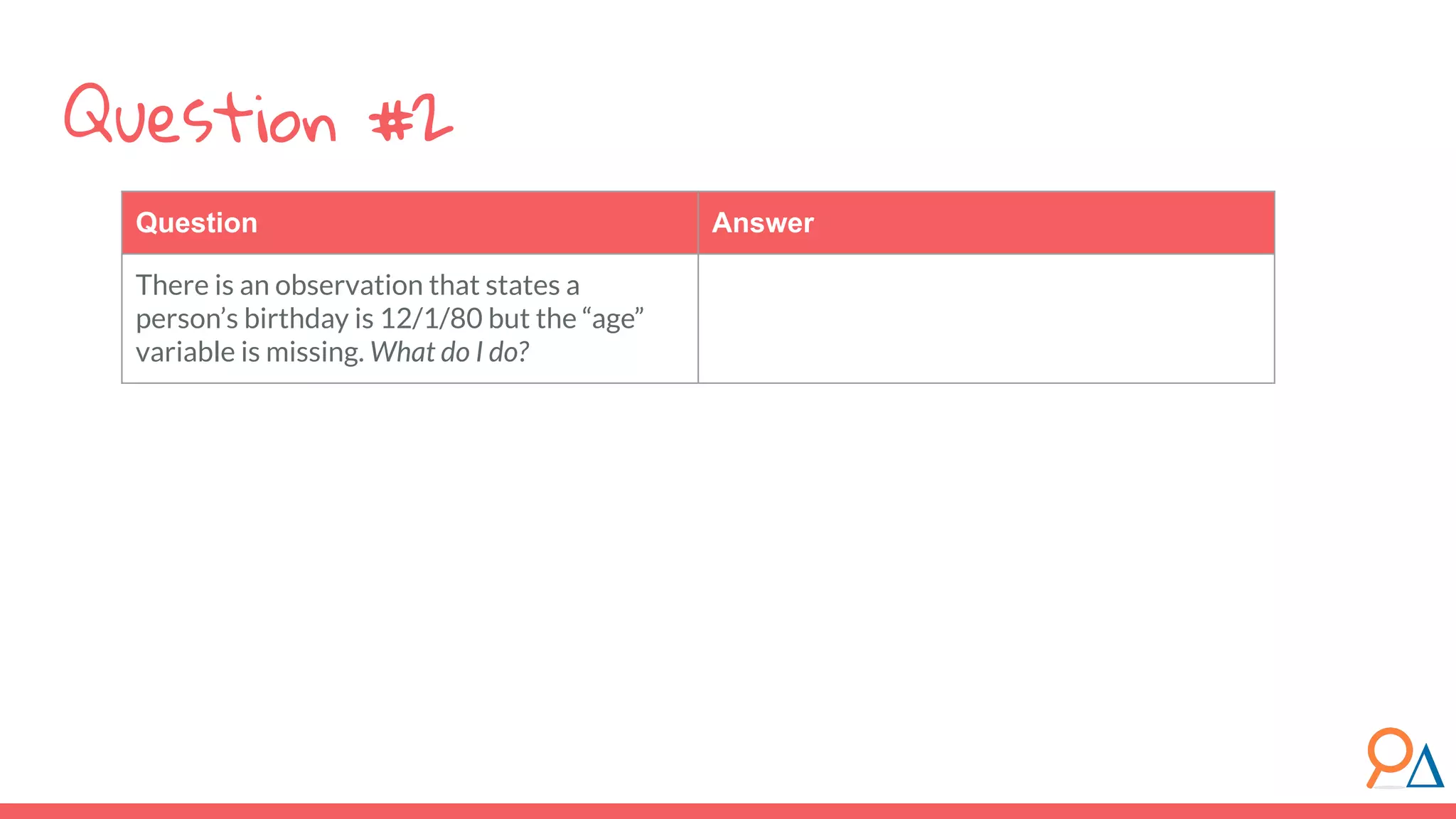 Question Answer
There is an observation that states a
person’s birthday is 12/1/80 but the “age”
variable is missing. What do I do?
Question #2
 