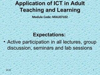 Application of ICT in Adult
Teaching and Learning
Module Code: MAU07102

Expectations:
• Active participation in all lectures, group
discussion, seminars and lab sessions

20:20

1

 