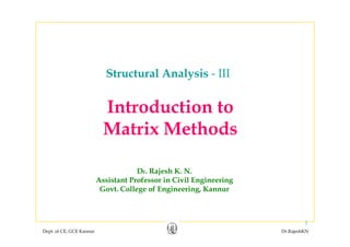 Structural Analysis - III
Introduction to
M t i M th dMatrix Methods
Dr. Rajesh K. N.
Assistant Professor in Civil EngineeringAssistant Professor in Civil Engineering
Govt. College of Engineering, Kannur
Dept. of CE, GCE Kannur Dr.RajeshKN
1
 