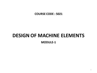 COURSE CODE : 5021
MODULE-1
DESIGN OF MACHINE ELEMENTS
1
 