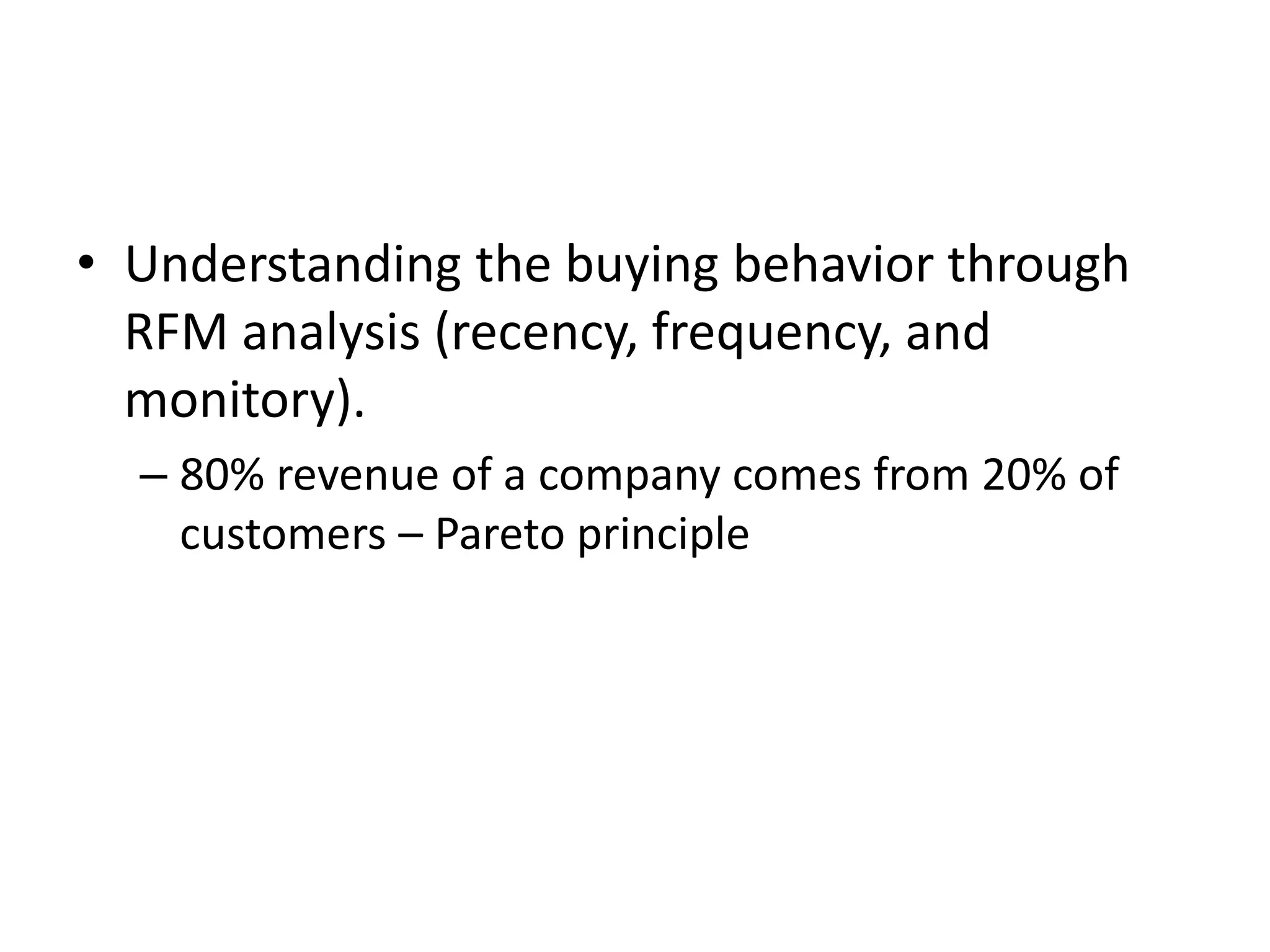 • Understanding the buying behavior through
RFM analysis (recency, frequency, and
monitory).
– 80% revenue of a company comes from 20% of
customers – Pareto principle
 