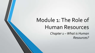 Module 1:The Role of
Human Resources
Chapter 1 –What is Human
Resources?
 
