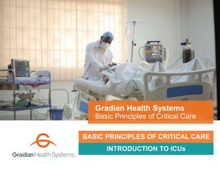 INTRODUCTION TO ICUs
Gradian Health Systems
Basic Principles of Critical Care
BASIC PRINCIPLES OF CRITICAL CARE
 