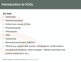 Components of the Gradian CCV SystemIntroduction to ICUs
ICU Staff
• Intensivists
• Residents/students
• Critical care nurses (CCNs)
• Physiotherapists
• Pharmacists
• HRIs
• Nutritionists
• Biomedical technicians (BMETs)
• Others (e.g. support staff, guards, radiographers, social workers,
occupational therapists, stores manager, infection prevention and
control, researchers, etc.)
Basic Principles of Critical Care Training I Introduction to ICUs
 