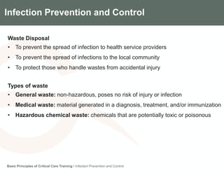 Components of the Gradian CCV SystemInfection Prevention and Control
Waste Disposal
• To prevent the spread of infection to health service providers
• To prevent the spread of infections to the local community
• To protect those who handle wastes from accidental injury
Types of waste
• General waste: non-hazardous, poses no risk of injury or infection
• Medical waste: material generated in a diagnosis, treatment, and/or immunization
• Hazardous chemical waste: chemicals that are potentially toxic or poisonous
Basic Principles of Critical Care Training I Infection Prevention and Control
 