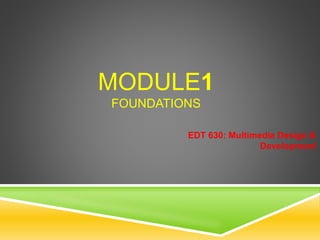 MODULE1
FOUNDATIONS
EDT 630: Multimedia Design &
Development
 