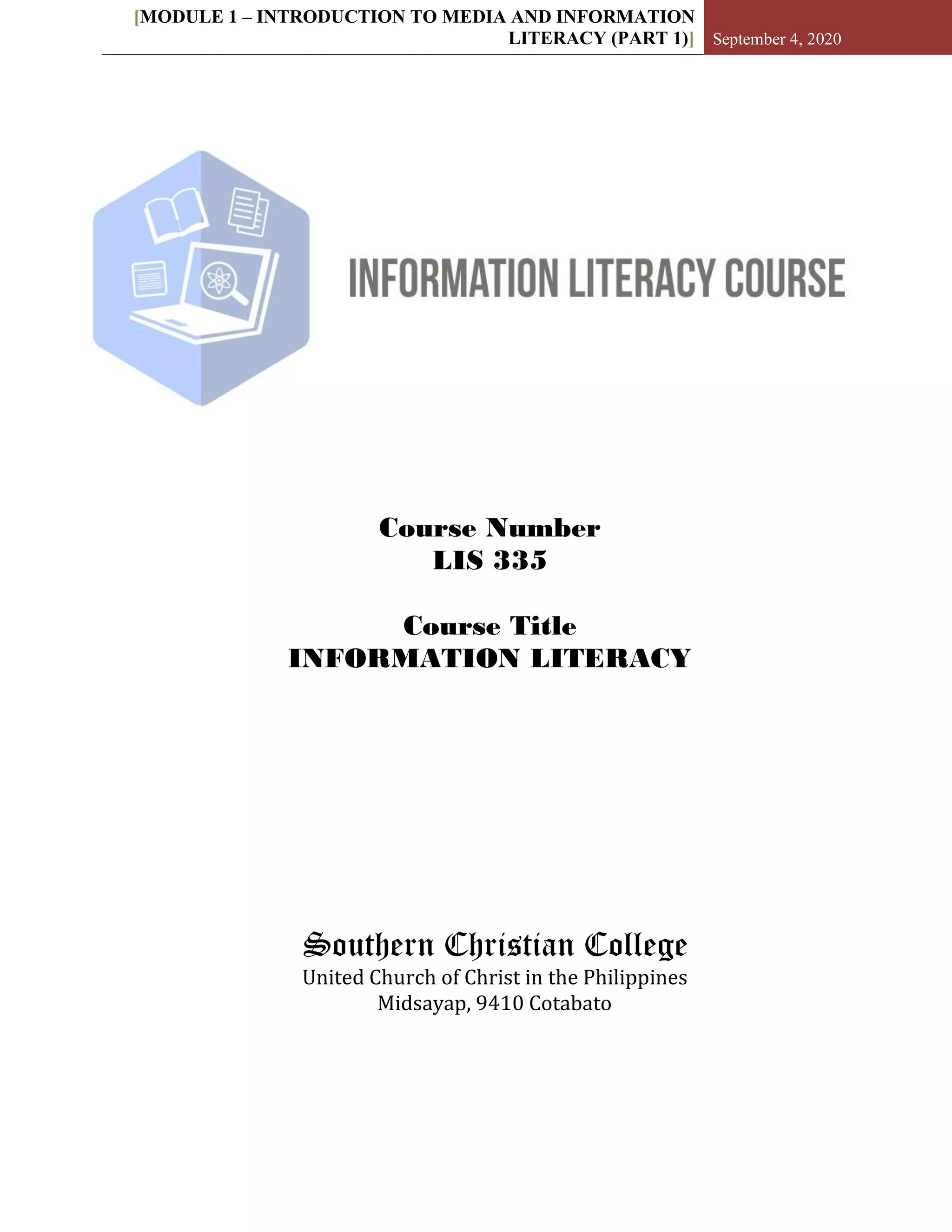 [MODULE 1 – INTRODUCTION TO MEDIA AND INFORMATION
LITERACY (PART 1)] September 4, 2020
Southern Christian College
United Church of Christ in the Philippines
Midsayap, 9410 Cotabato
Course Number
LIS 335
Course Title
INFORMATION LITERACY
 