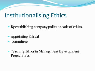 Institutionalising Ethics
 By establishing company policy or code of ethics.
 Appointing Ethical
 committee.
 Teaching Ethics in Management Development
Programmes.
 