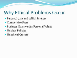 Why Ethical Problems Occur
 Personal gain and selfish interest
 Competitive Press
 Business Goals versus Personal Values
 Unclear Policies
 Unethical Culture
 