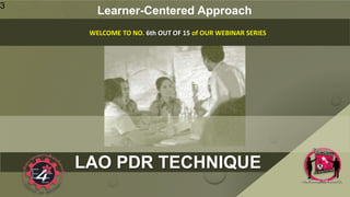 LAO PDR TECHNIQUE
Learner-Centered Approach
3
WELCOME TO NO. 6th OUT OF 15 of OUR WEBINAR SERIES
 