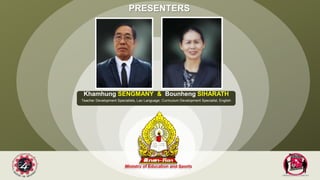 PRESENTERS
Khamhung SENGMANY & Bounheng SIHARATH
Teacher Development Specialists, Lao Language; Curriculum Development Specialist, English
 