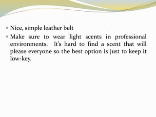  Nice, simple leather belt
 Make sure to wear light scents in professional
environments. It’s hard to find a scent that will
please everyone so the best option is just to keep it
low-key.
 