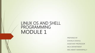 LINUX OS AND SHELL
PROGRAMMING
MODULE 1
PREPARED BY
SHAHILA SHAHUL
ASSISTANT PROFESSOR
MCA DEPARTMENT
MES AIMAT MARAMPALLY
 